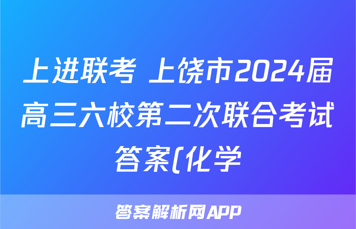上进联考 上饶市2024届高三六校第二次联合考试答案(化学)